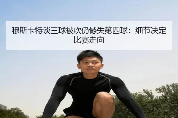 穆斯卡特谈三球被吹仍憾失第四球：细节决定比赛走向