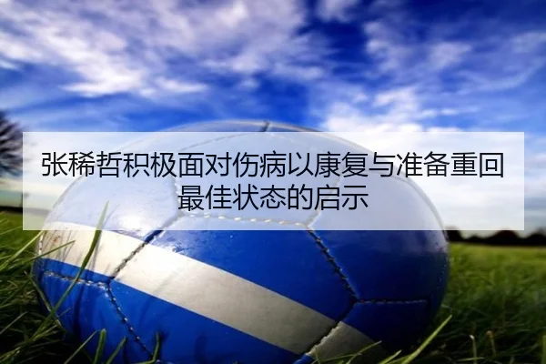 张稀哲积极面对伤病以康复与准备重回最佳状态的启示