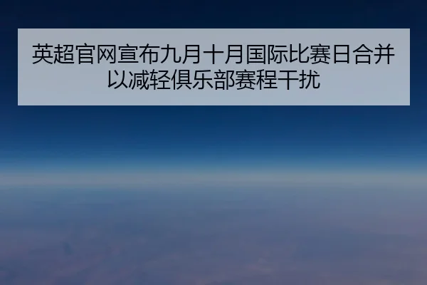 英超官网宣布九月十月国际比赛日合并以减轻俱乐部赛程干扰