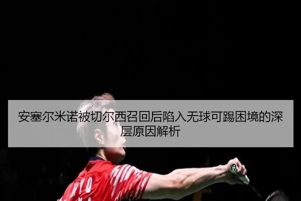 安塞尔米诺被切尔西召回后陷入无球可踢困境的深层原因解析